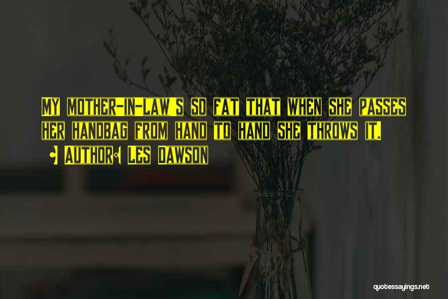 Les Dawson Quotes: My Mother-in-law's So Fat That When She Passes Her Handbag From Hand To Hand She Throws It.