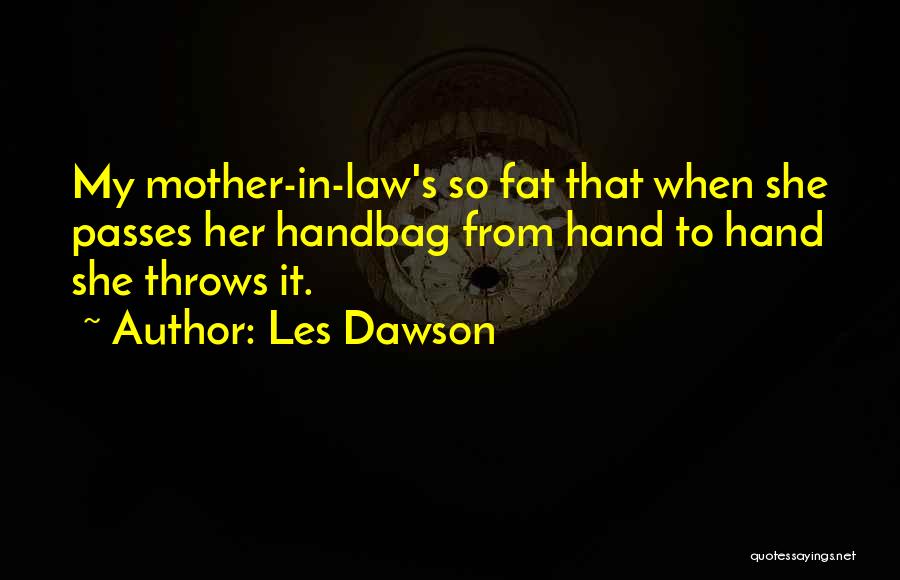 Les Dawson Quotes: My Mother-in-law's So Fat That When She Passes Her Handbag From Hand To Hand She Throws It.