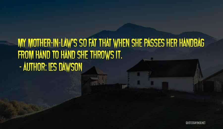 Les Dawson Quotes: My Mother-in-law's So Fat That When She Passes Her Handbag From Hand To Hand She Throws It.