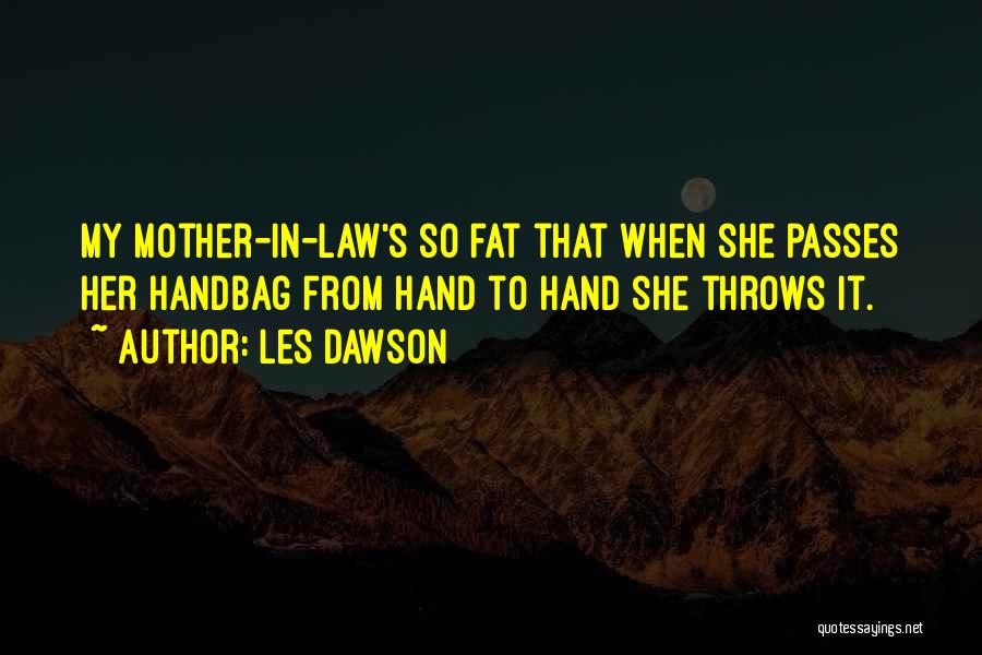 Les Dawson Quotes: My Mother-in-law's So Fat That When She Passes Her Handbag From Hand To Hand She Throws It.