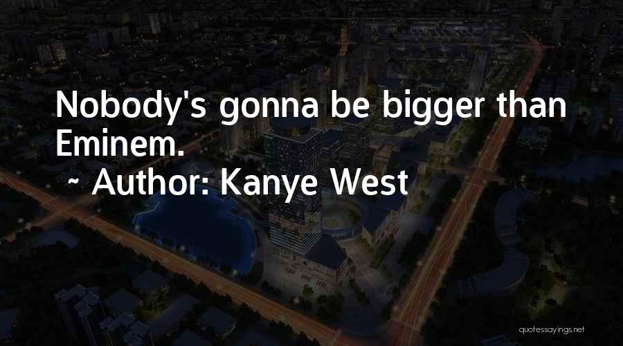 Kanye West Quotes: Nobody's Gonna Be Bigger Than Eminem.