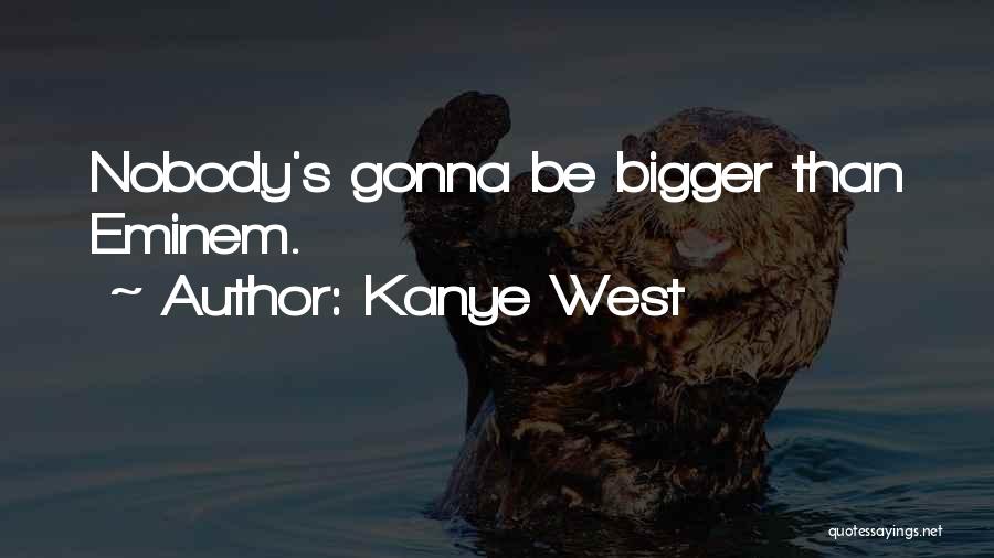 Kanye West Quotes: Nobody's Gonna Be Bigger Than Eminem.
