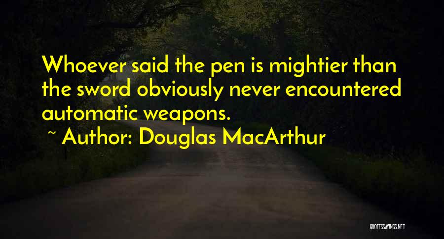 Douglas MacArthur Quotes: Whoever Said The Pen Is Mightier Than The Sword Obviously Never Encountered Automatic Weapons.