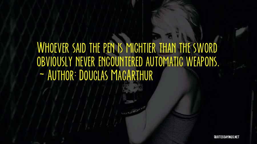 Douglas MacArthur Quotes: Whoever Said The Pen Is Mightier Than The Sword Obviously Never Encountered Automatic Weapons.