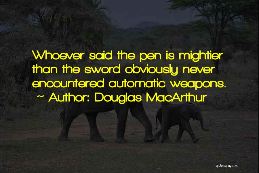 Douglas MacArthur Quotes: Whoever Said The Pen Is Mightier Than The Sword Obviously Never Encountered Automatic Weapons.