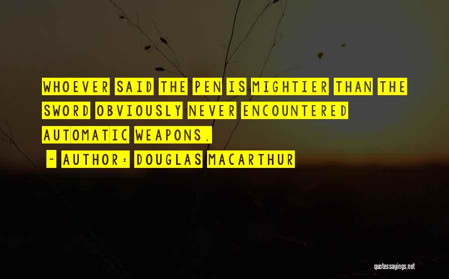 Douglas MacArthur Quotes: Whoever Said The Pen Is Mightier Than The Sword Obviously Never Encountered Automatic Weapons.