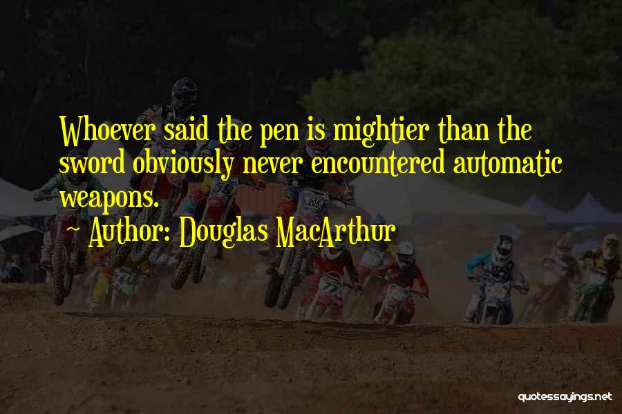 Douglas MacArthur Quotes: Whoever Said The Pen Is Mightier Than The Sword Obviously Never Encountered Automatic Weapons.