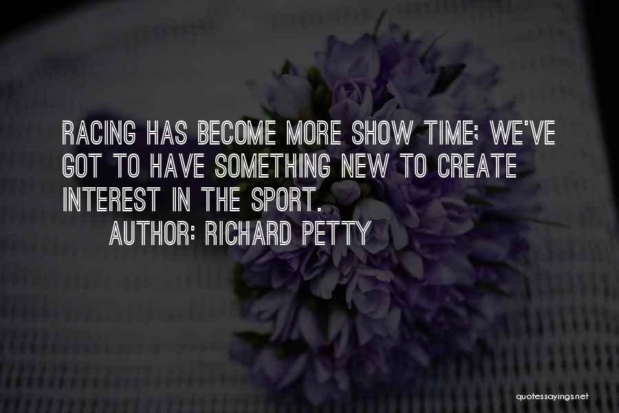 Richard Petty Quotes: Racing Has Become More Show Time; We've Got To Have Something New To Create Interest In The Sport.
