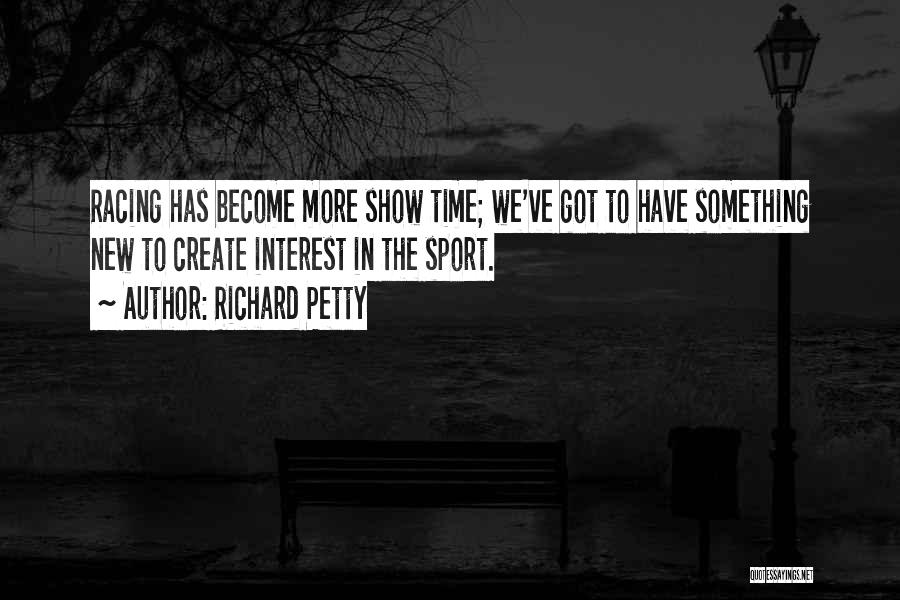 Richard Petty Quotes: Racing Has Become More Show Time; We've Got To Have Something New To Create Interest In The Sport.