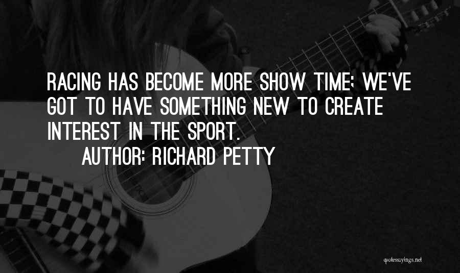 Richard Petty Quotes: Racing Has Become More Show Time; We've Got To Have Something New To Create Interest In The Sport.