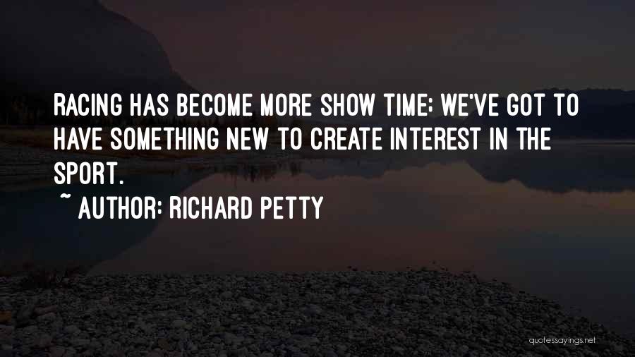 Richard Petty Quotes: Racing Has Become More Show Time; We've Got To Have Something New To Create Interest In The Sport.