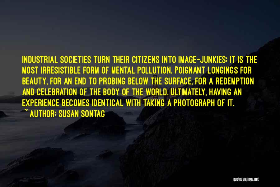 Susan Sontag Quotes: Industrial Societies Turn Their Citizens Into Image-junkies; It Is The Most Irresistible Form Of Mental Pollution. Poignant Longings For Beauty,