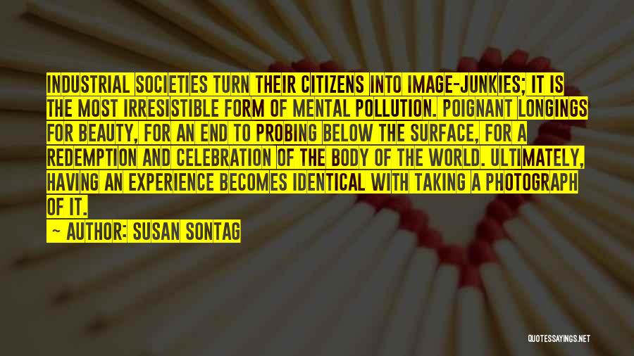 Susan Sontag Quotes: Industrial Societies Turn Their Citizens Into Image-junkies; It Is The Most Irresistible Form Of Mental Pollution. Poignant Longings For Beauty,