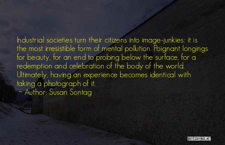 Susan Sontag Quotes: Industrial Societies Turn Their Citizens Into Image-junkies; It Is The Most Irresistible Form Of Mental Pollution. Poignant Longings For Beauty,