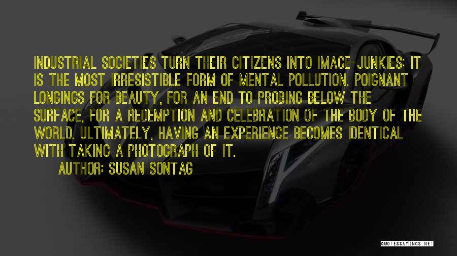 Susan Sontag Quotes: Industrial Societies Turn Their Citizens Into Image-junkies; It Is The Most Irresistible Form Of Mental Pollution. Poignant Longings For Beauty,