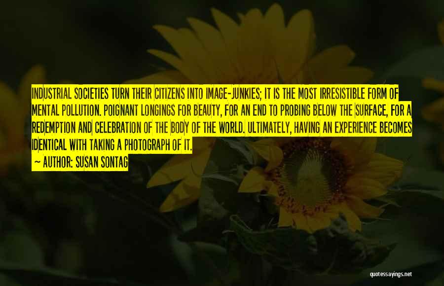 Susan Sontag Quotes: Industrial Societies Turn Their Citizens Into Image-junkies; It Is The Most Irresistible Form Of Mental Pollution. Poignant Longings For Beauty,