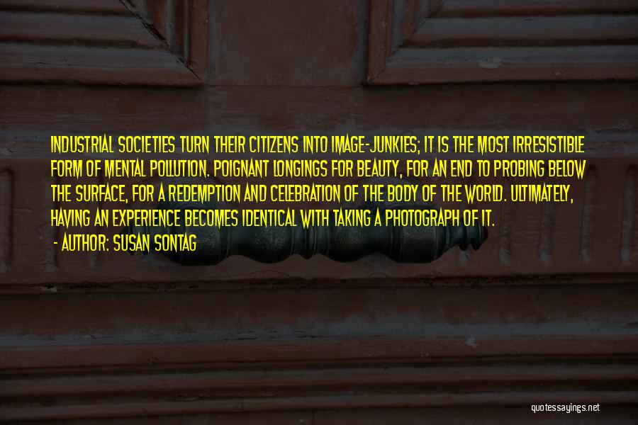 Susan Sontag Quotes: Industrial Societies Turn Their Citizens Into Image-junkies; It Is The Most Irresistible Form Of Mental Pollution. Poignant Longings For Beauty,