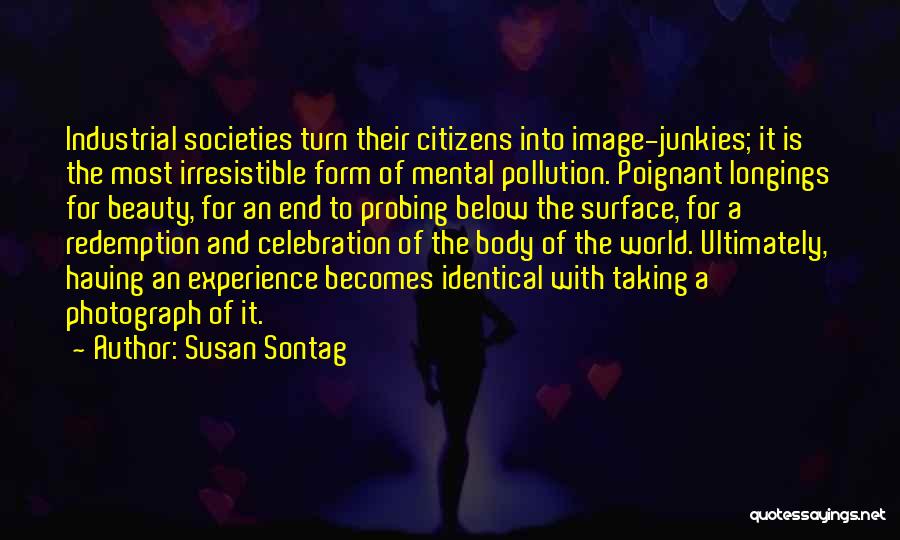 Susan Sontag Quotes: Industrial Societies Turn Their Citizens Into Image-junkies; It Is The Most Irresistible Form Of Mental Pollution. Poignant Longings For Beauty,