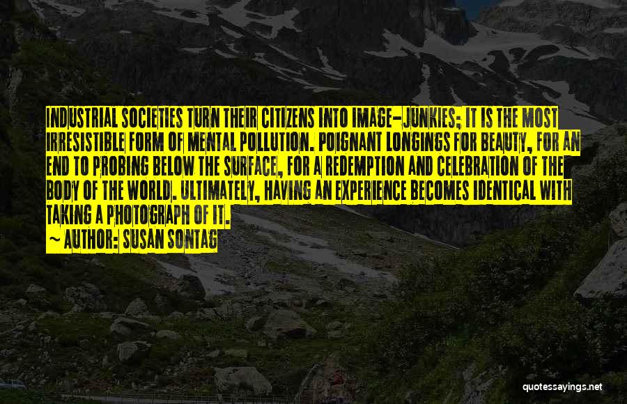 Susan Sontag Quotes: Industrial Societies Turn Their Citizens Into Image-junkies; It Is The Most Irresistible Form Of Mental Pollution. Poignant Longings For Beauty,