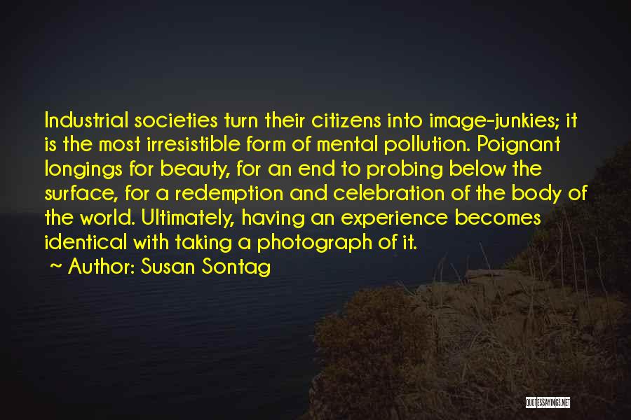 Susan Sontag Quotes: Industrial Societies Turn Their Citizens Into Image-junkies; It Is The Most Irresistible Form Of Mental Pollution. Poignant Longings For Beauty,