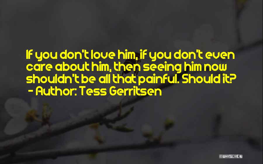 Tess Gerritsen Quotes: If You Don't Love Him, If You Don't Even Care About Him, Then Seeing Him Now Shouldn't Be All That