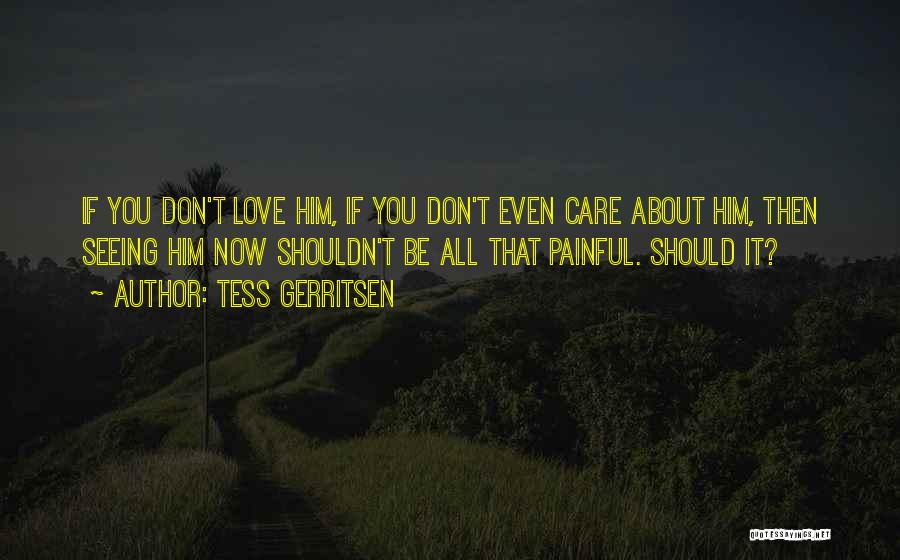 Tess Gerritsen Quotes: If You Don't Love Him, If You Don't Even Care About Him, Then Seeing Him Now Shouldn't Be All That