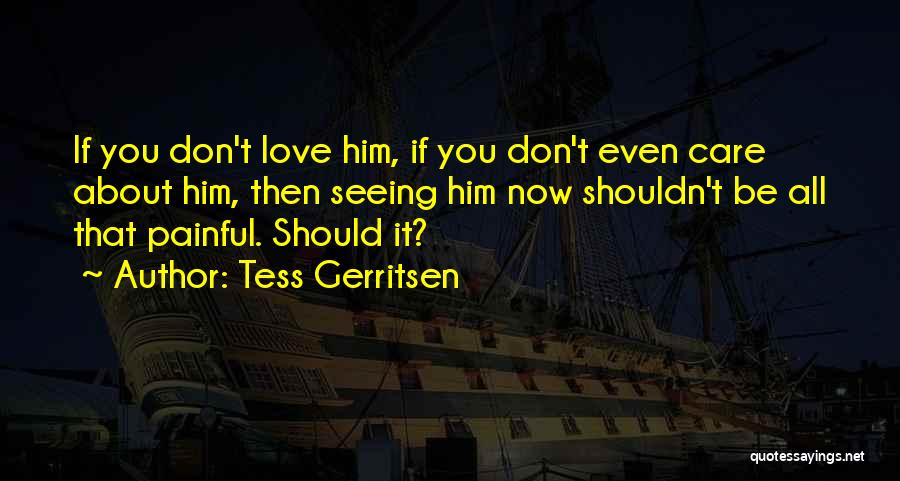 Tess Gerritsen Quotes: If You Don't Love Him, If You Don't Even Care About Him, Then Seeing Him Now Shouldn't Be All That