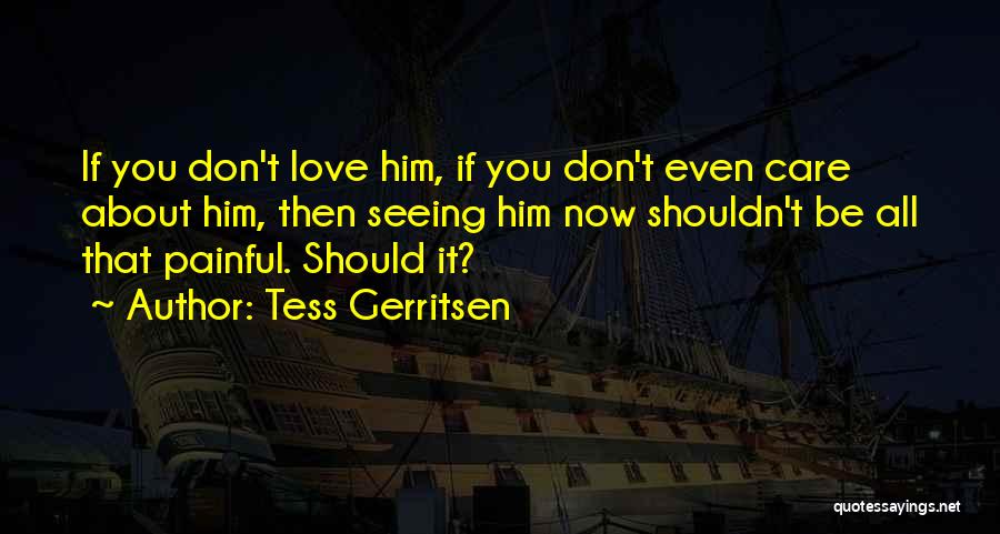 Tess Gerritsen Quotes: If You Don't Love Him, If You Don't Even Care About Him, Then Seeing Him Now Shouldn't Be All That