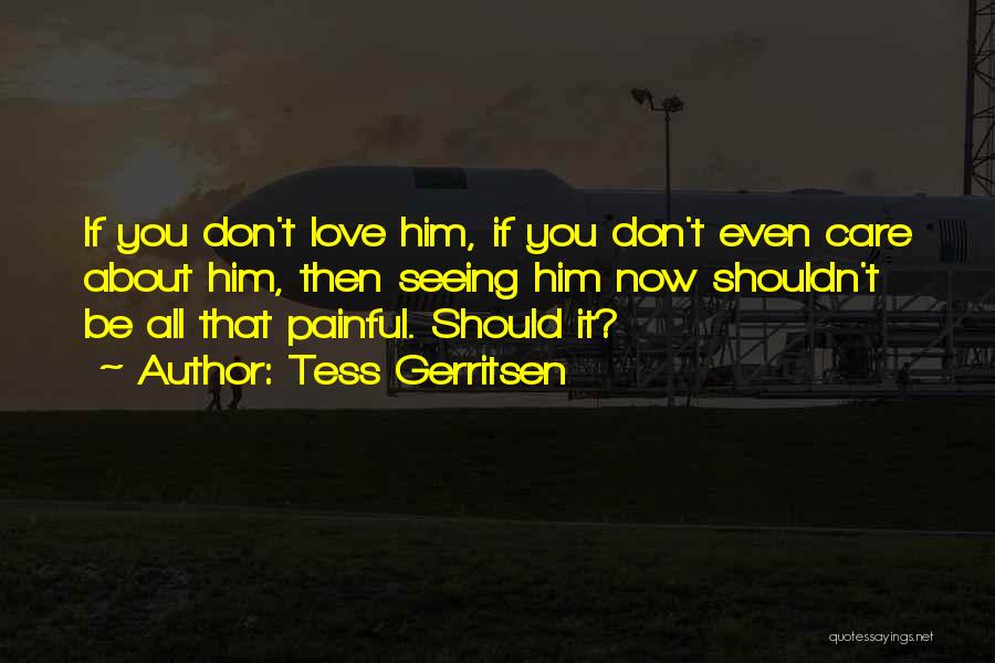 Tess Gerritsen Quotes: If You Don't Love Him, If You Don't Even Care About Him, Then Seeing Him Now Shouldn't Be All That