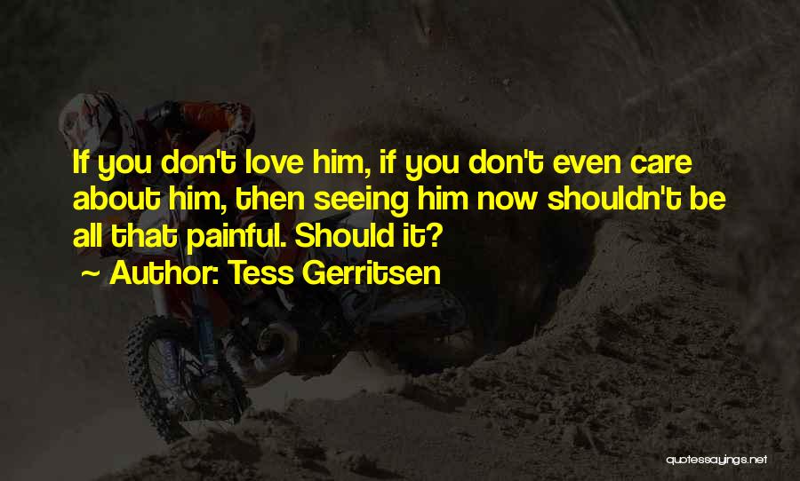 Tess Gerritsen Quotes: If You Don't Love Him, If You Don't Even Care About Him, Then Seeing Him Now Shouldn't Be All That