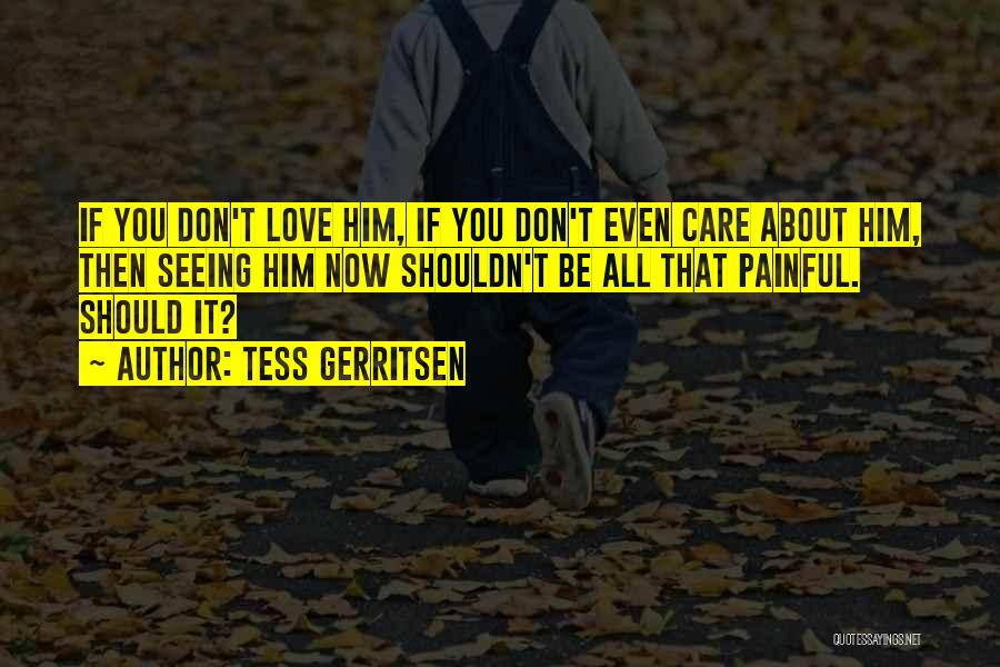 Tess Gerritsen Quotes: If You Don't Love Him, If You Don't Even Care About Him, Then Seeing Him Now Shouldn't Be All That