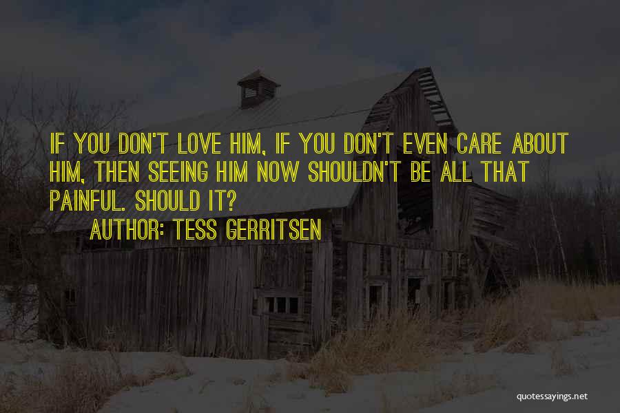 Tess Gerritsen Quotes: If You Don't Love Him, If You Don't Even Care About Him, Then Seeing Him Now Shouldn't Be All That