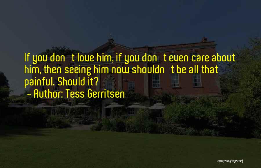 Tess Gerritsen Quotes: If You Don't Love Him, If You Don't Even Care About Him, Then Seeing Him Now Shouldn't Be All That