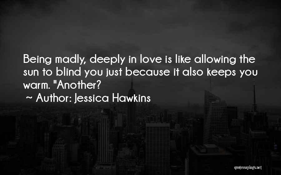 Jessica Hawkins Quotes: Being Madly, Deeply In Love Is Like Allowing The Sun To Blind You Just Because It Also Keeps You Warm.