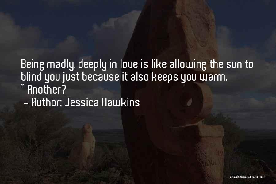 Jessica Hawkins Quotes: Being Madly, Deeply In Love Is Like Allowing The Sun To Blind You Just Because It Also Keeps You Warm.