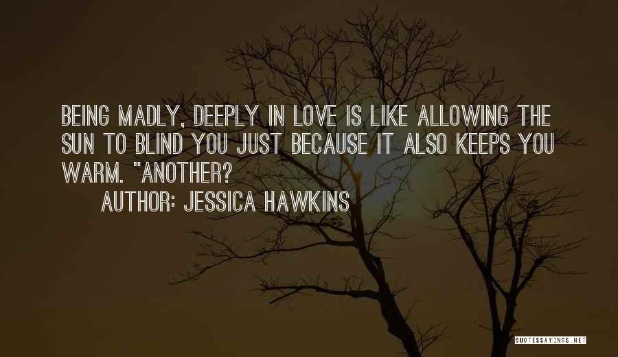 Jessica Hawkins Quotes: Being Madly, Deeply In Love Is Like Allowing The Sun To Blind You Just Because It Also Keeps You Warm.