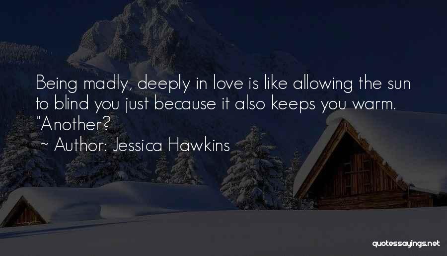 Jessica Hawkins Quotes: Being Madly, Deeply In Love Is Like Allowing The Sun To Blind You Just Because It Also Keeps You Warm.