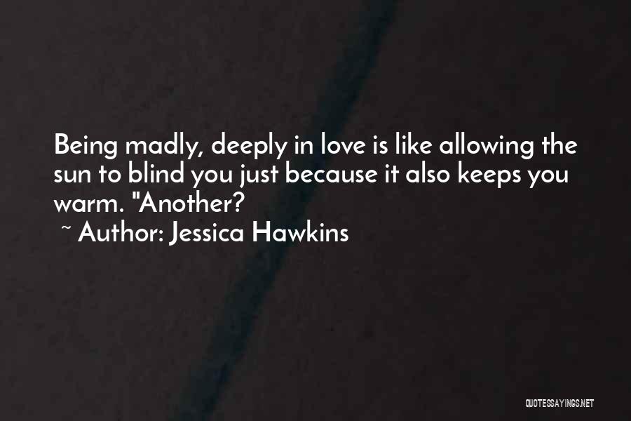 Jessica Hawkins Quotes: Being Madly, Deeply In Love Is Like Allowing The Sun To Blind You Just Because It Also Keeps You Warm.