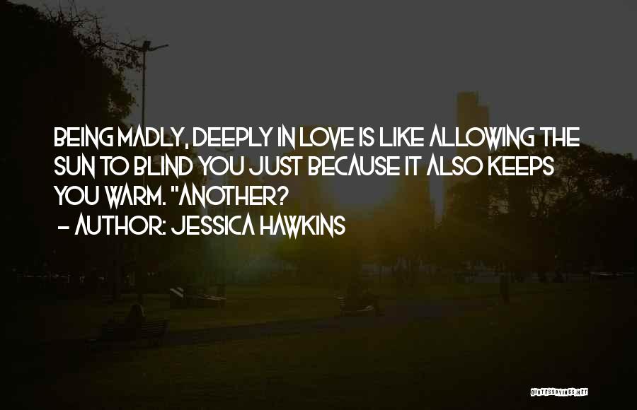 Jessica Hawkins Quotes: Being Madly, Deeply In Love Is Like Allowing The Sun To Blind You Just Because It Also Keeps You Warm.