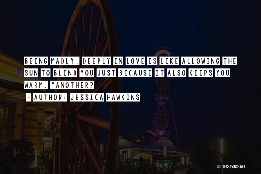 Jessica Hawkins Quotes: Being Madly, Deeply In Love Is Like Allowing The Sun To Blind You Just Because It Also Keeps You Warm.