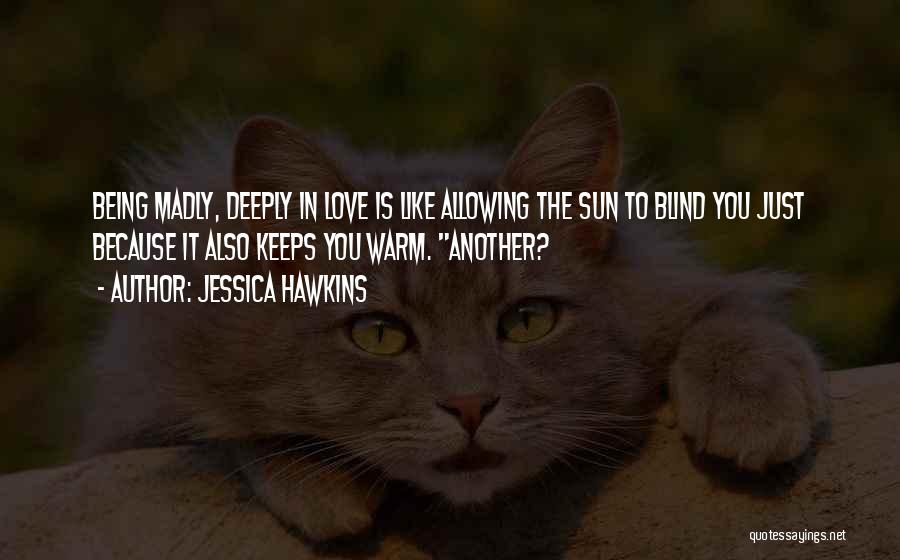 Jessica Hawkins Quotes: Being Madly, Deeply In Love Is Like Allowing The Sun To Blind You Just Because It Also Keeps You Warm.