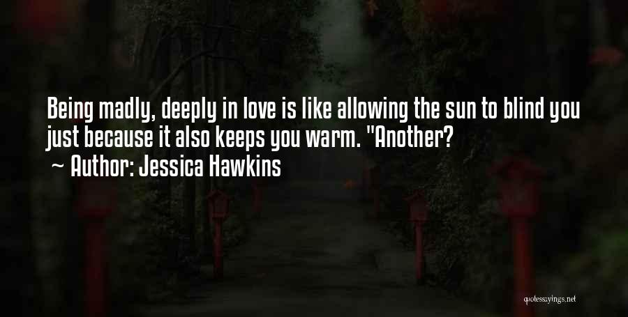 Jessica Hawkins Quotes: Being Madly, Deeply In Love Is Like Allowing The Sun To Blind You Just Because It Also Keeps You Warm.