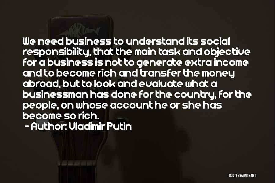 Vladimir Putin Quotes: We Need Business To Understand Its Social Responsibility, That The Main Task And Objective For A Business Is Not To
