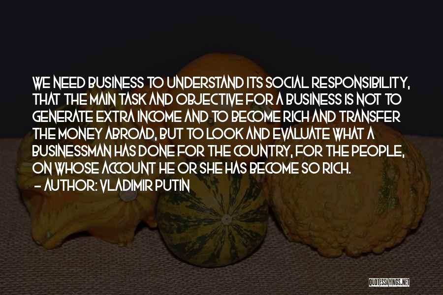 Vladimir Putin Quotes: We Need Business To Understand Its Social Responsibility, That The Main Task And Objective For A Business Is Not To