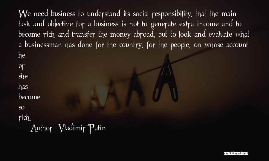 Vladimir Putin Quotes: We Need Business To Understand Its Social Responsibility, That The Main Task And Objective For A Business Is Not To