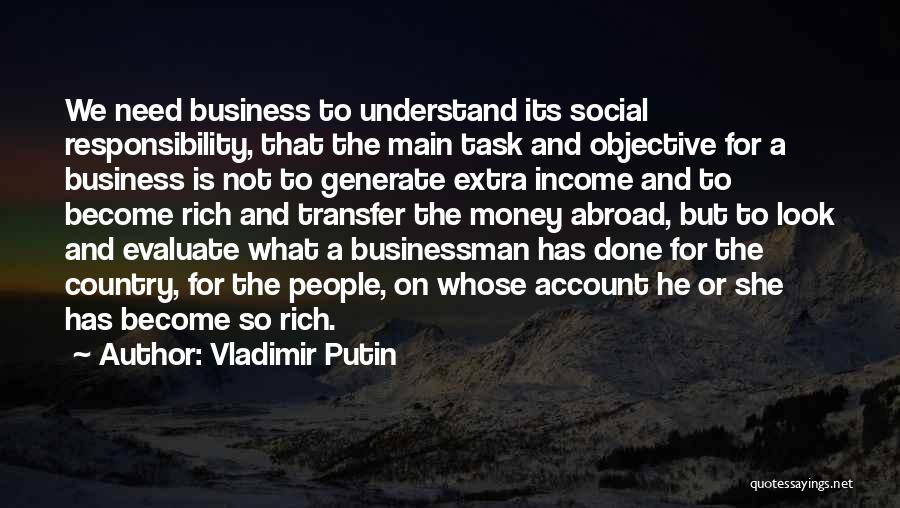 Vladimir Putin Quotes: We Need Business To Understand Its Social Responsibility, That The Main Task And Objective For A Business Is Not To