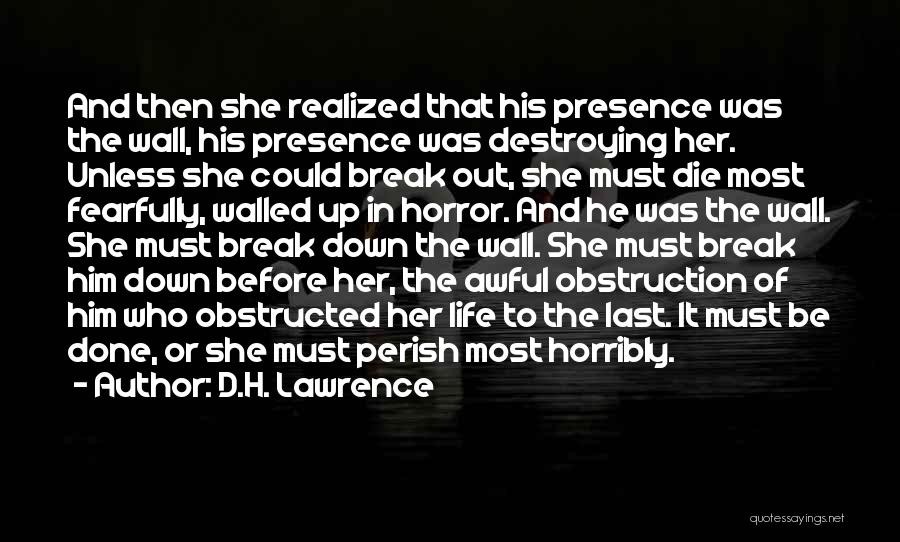 D.H. Lawrence Quotes: And Then She Realized That His Presence Was The Wall, His Presence Was Destroying Her. Unless She Could Break Out,