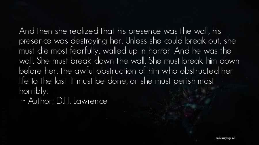 D.H. Lawrence Quotes: And Then She Realized That His Presence Was The Wall, His Presence Was Destroying Her. Unless She Could Break Out,