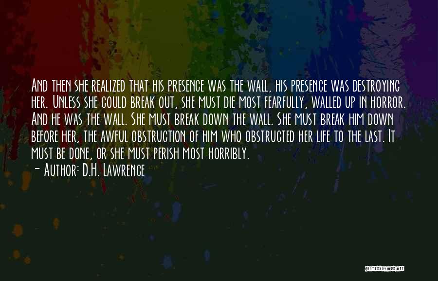 D.H. Lawrence Quotes: And Then She Realized That His Presence Was The Wall, His Presence Was Destroying Her. Unless She Could Break Out,