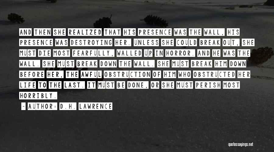 D.H. Lawrence Quotes: And Then She Realized That His Presence Was The Wall, His Presence Was Destroying Her. Unless She Could Break Out,